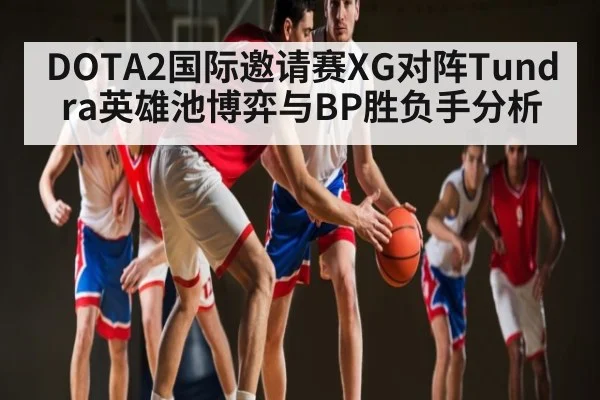 DOTA2国际邀请赛XG对阵Tundra英雄池博弈与BP胜负手分析